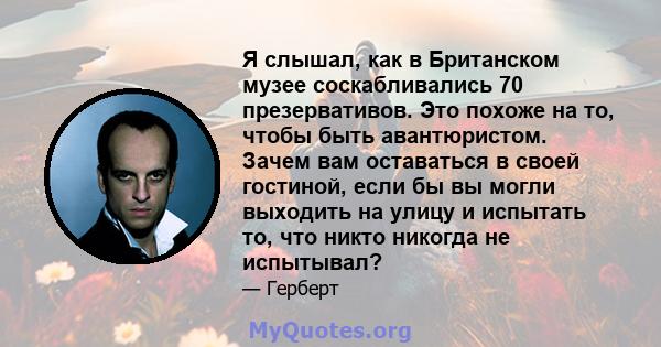 Я слышал, как в Британском музее соскабливались 70 презервативов. Это похоже на то, чтобы быть авантюристом. Зачем вам оставаться в своей гостиной, если бы вы могли выходить на улицу и испытать то, что никто никогда не