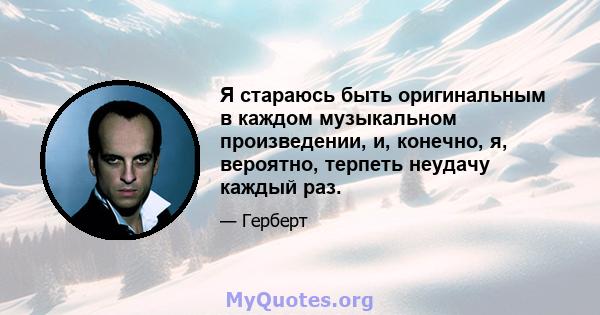 Я стараюсь быть оригинальным в каждом музыкальном произведении, и, конечно, я, вероятно, терпеть неудачу каждый раз.