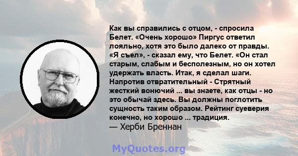 Как вы справились с отцом, - спросила Белет. «Очень хорошо» Пиргус ответил лояльно, хотя это было далеко от правды. «Я съел», - сказал ему, что Белет. «Он стал старым, слабым и бесполезным, но он хотел удержать власть.