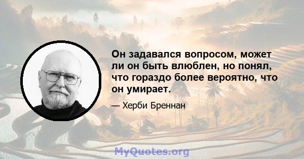 Он задавался вопросом, может ли он быть влюблен, но понял, что гораздо более вероятно, что он умирает.