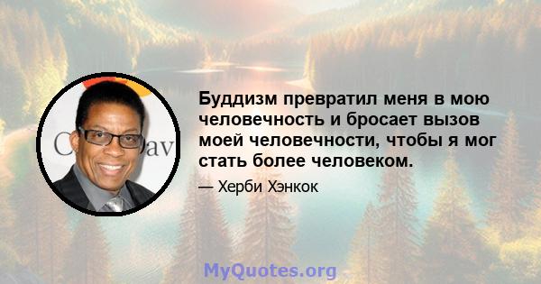 Буддизм превратил меня в мою человечность и бросает вызов моей человечности, чтобы я мог стать более человеком.