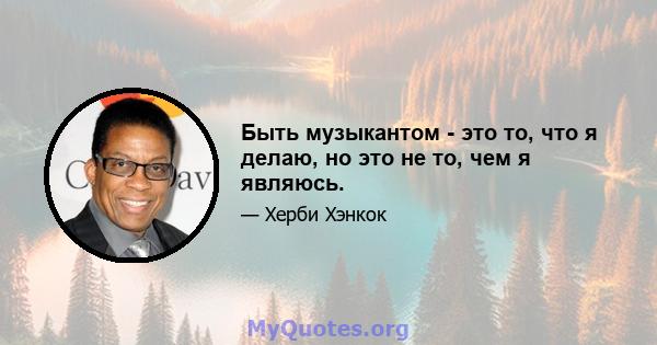 Быть музыкантом - это то, что я делаю, но это не то, чем я являюсь.