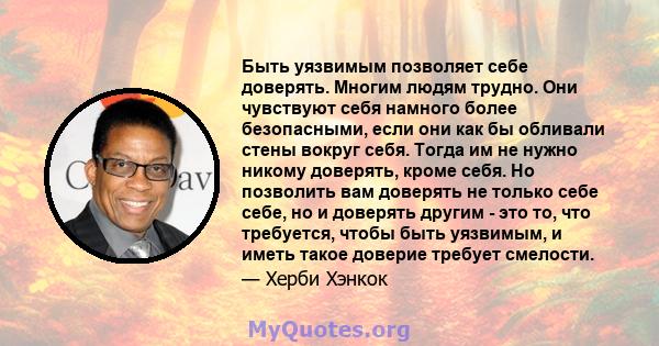 Быть уязвимым позволяет себе доверять. Многим людям трудно. Они чувствуют себя намного более безопасными, если они как бы обливали стены вокруг себя. Тогда им не нужно никому доверять, кроме себя. Но позволить вам