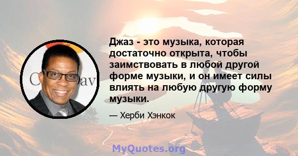 Джаз - это музыка, которая достаточно открыта, чтобы заимствовать в любой другой форме музыки, и он имеет силы влиять на любую другую форму музыки.