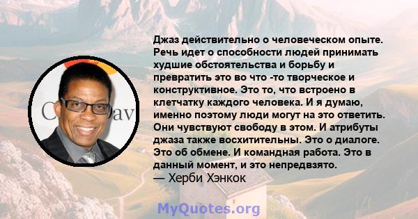 Джаз действительно о человеческом опыте. Речь идет о способности людей принимать худшие обстоятельства и борьбу и превратить это во что -то творческое и конструктивное. Это то, что встроено в клетчатку каждого человека. 