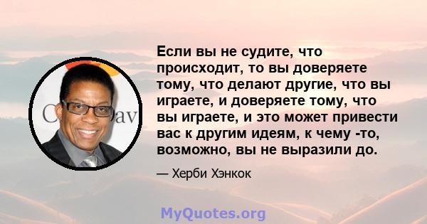 Если вы не судите, что происходит, то вы доверяете тому, что делают другие, что вы играете, и доверяете тому, что вы играете, и это может привести вас к другим идеям, к чему -то, возможно, вы не выразили до.