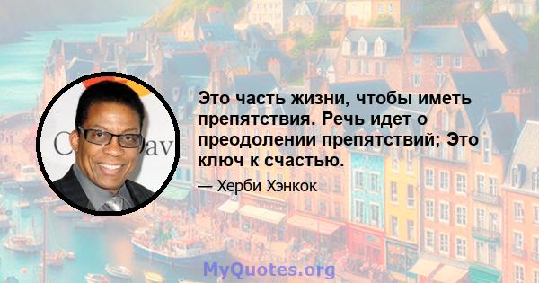 Это часть жизни, чтобы иметь препятствия. Речь идет о преодолении препятствий; Это ключ к счастью.