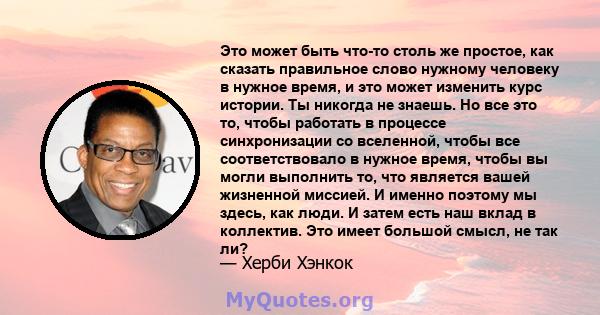 Это может быть что-то столь же простое, как сказать правильное слово нужному человеку в нужное время, и это может изменить курс истории. Ты никогда не знаешь. Но все это то, чтобы работать в процессе синхронизации со