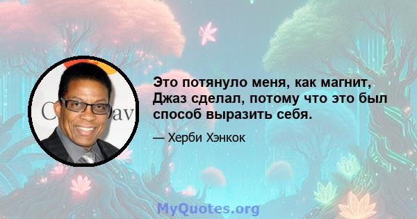 Это потянуло меня, как магнит, Джаз сделал, потому что это был способ выразить себя.