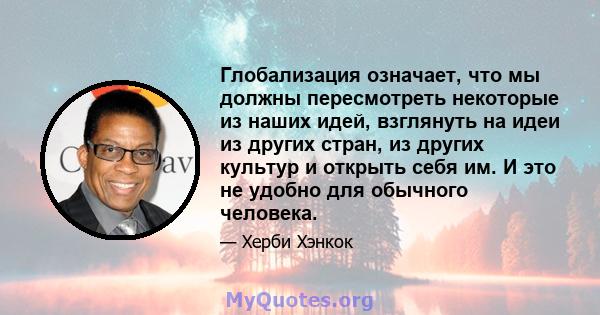 Глобализация означает, что мы должны пересмотреть некоторые из наших идей, взглянуть на идеи из других стран, из других культур и открыть себя им. И это не удобно для обычного человека.