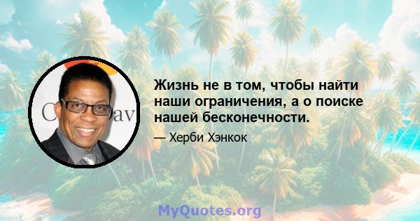 Жизнь не в том, чтобы найти наши ограничения, а о поиске нашей бесконечности.