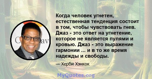 Когда человек угнетен, естественная тенденция состоит в том, чтобы чувствовать гнев. Джаз - это ответ на угнетение, которое не является пулями и кровью. Джаз - это выражение гармонии ... и в то же время надежды и