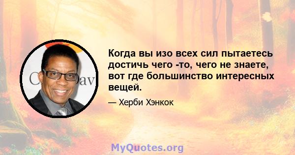 Когда вы изо всех сил пытаетесь достичь чего -то, чего не знаете, вот где большинство интересных вещей.