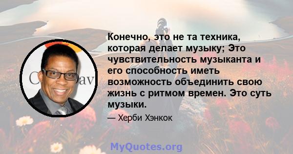 Конечно, это не та техника, которая делает музыку; Это чувствительность музыканта и его способность иметь возможность объединить свою жизнь с ритмом времен. Это суть музыки.