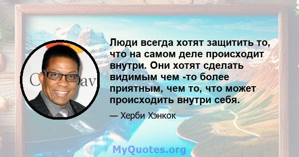 Люди всегда хотят защитить то, что на самом деле происходит внутри. Они хотят сделать видимым чем -то более приятным, чем то, что может происходить внутри себя.