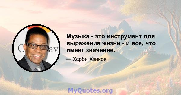 Музыка - это инструмент для выражения жизни - и все, что имеет значение.