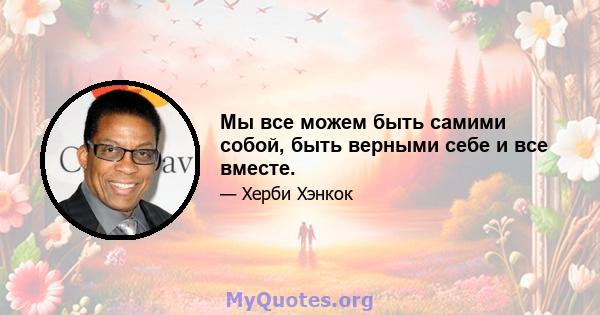 Мы все можем быть самими собой, быть верными себе и все вместе.