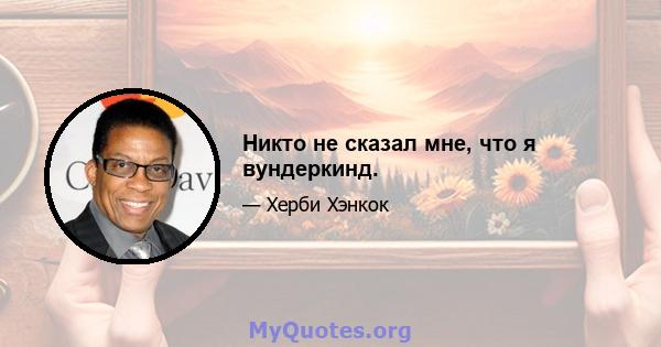 Никто не сказал мне, что я вундеркинд.