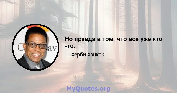 Но правда в том, что все уже кто -то.