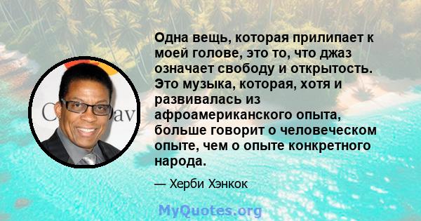 Одна вещь, которая прилипает к моей голове, это то, что джаз означает свободу и открытость. Это музыка, которая, хотя и развивалась из афроамериканского опыта, больше говорит о человеческом опыте, чем о опыте