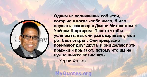 Одним из величайших событий, которые я когда -либо имел, было слушать разговор с Джони Митчеллом и Уэйном Шортером. Просто чтобы услышать, как они разговаривают, мой рот был открыт. Они прекрасно понимают друг друга, и