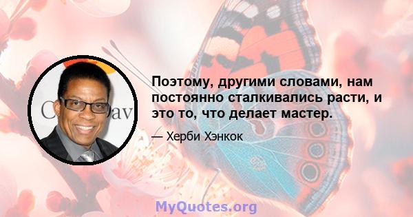 Поэтому, другими словами, нам постоянно сталкивались расти, и это то, что делает мастер.