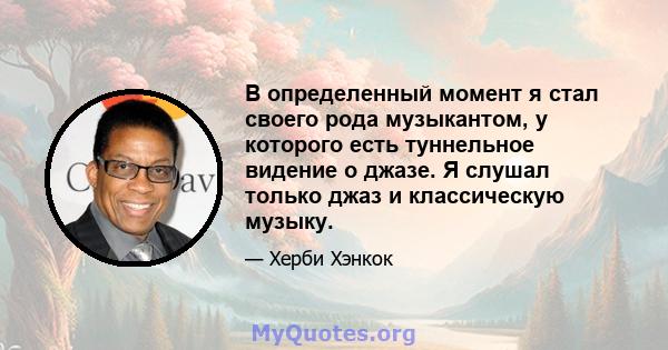 В определенный момент я стал своего рода музыкантом, у которого есть туннельное видение о джазе. Я слушал только джаз и классическую музыку.