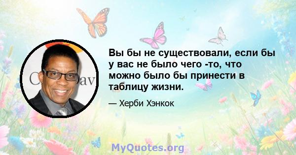 Вы бы не существовали, если бы у вас не было чего -то, что можно было бы принести в таблицу жизни.