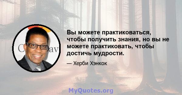 Вы можете практиковаться, чтобы получить знания, но вы не можете практиковать, чтобы достичь мудрости.