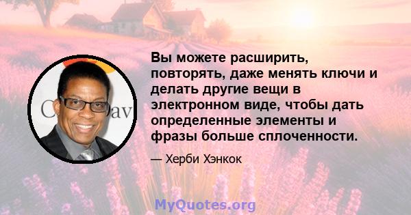 Вы можете расширить, повторять, даже менять ключи и делать другие вещи в электронном виде, чтобы дать определенные элементы и фразы больше сплоченности.