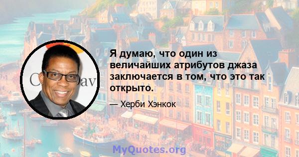 Я думаю, что один из величайших атрибутов джаза заключается в том, что это так открыто.