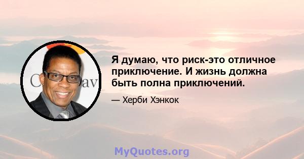 Я думаю, что риск-это отличное приключение. И жизнь должна быть полна приключений.