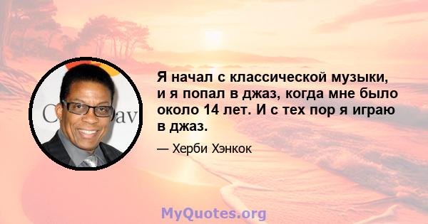 Я начал с классической музыки, и я попал в джаз, когда мне было около 14 лет. И с тех пор я играю в джаз.