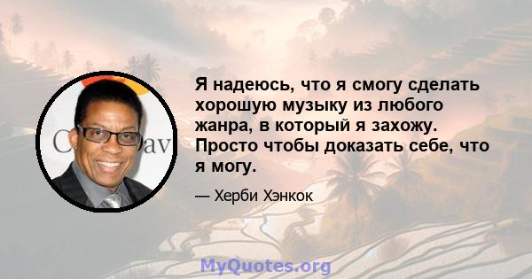 Я надеюсь, что я смогу сделать хорошую музыку из любого жанра, в который я захожу. Просто чтобы доказать себе, что я могу.