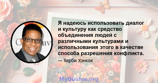 Я надеюсь использовать диалог и культуру как средство объединения людей с различными культурами и использования этого в качестве способа разрешения конфликта.