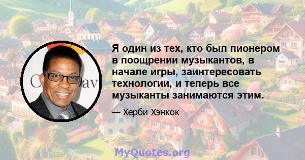 Я один из тех, кто был пионером в поощрении музыкантов, в начале игры, заинтересовать технологии, и теперь все музыканты занимаются этим.