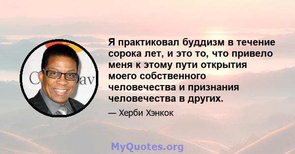 Я практиковал буддизм в течение сорока лет, и это то, что привело меня к этому пути открытия моего собственного человечества и признания человечества в других.