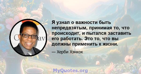 Я узнал о важности быть непредвзятым, принимая то, что происходит, и пытался заставить его работать. Это то, что вы должны применить к жизни.