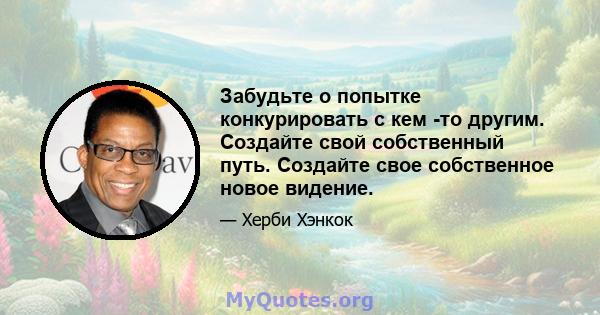 Забудьте о попытке конкурировать с кем -то другим. Создайте свой собственный путь. Создайте свое собственное новое видение.