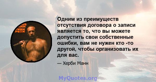 Одним из преимуществ отсутствия договора о записи является то, что вы можете допустить свои собственные ошибки, вам не нужен кто -то другой, чтобы организовать их для вас.