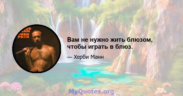 Вам не нужно жить блюзом, чтобы играть в блюз.