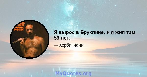 Я вырос в Бруклине, и я жил там 59 лет.