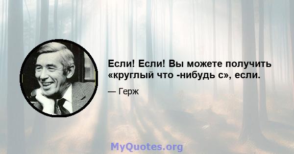 Если! Если! Вы можете получить «круглый что -нибудь с», если.