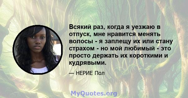 Всякий раз, когда я уезжаю в отпуск, мне нравится менять волосы - я заплещу их или стану страхом - но мой любимый - это просто держать их короткими и кудрявыми.