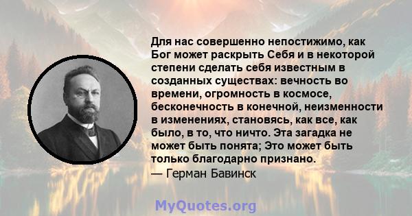 Для нас совершенно непостижимо, как Бог может раскрыть Себя и в некоторой степени сделать себя известным в созданных существах: вечность во времени, огромность в космосе, бесконечность в конечной, неизменности в