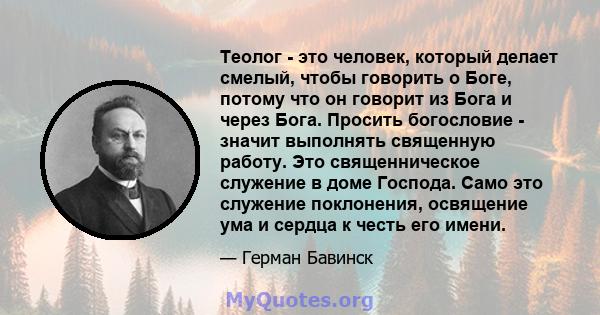 Теолог - это человек, который делает смелый, чтобы говорить о Боге, потому что он говорит из Бога и через Бога. Просить богословие - значит выполнять священную работу. Это священническое служение в доме Господа. Само