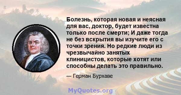 Болезнь, которая новая и неясная для вас, доктор, будет известна только после смерти; И даже тогда не без вскрытия вы изучите его с точки зрения. Но редкие люди из чрезвычайно занятых клиницистов, которые хотят или