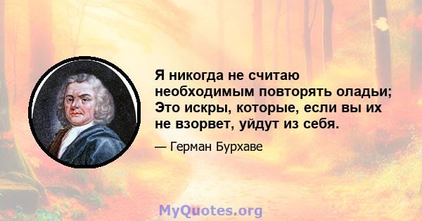 Я никогда не считаю необходимым повторять оладьи; Это искры, которые, если вы их не взорвет, уйдут из себя.