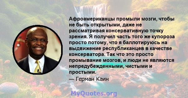 Афроамериканцы промыли мозги, чтобы не быть открытыми, даже не рассматривая консервативную точку зрения. Я получил часть того же купороза просто потому, что я баллотируюсь на выдвижение республиканцев в качестве