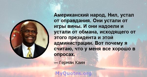 Американский народ, Нил, устал от оправдания. Они устали от игры вины. И они надоели и устали от обмана, исходящего от этого президента и этой администрации. Вот почему я считаю, что у меня все хорошо в опросах.